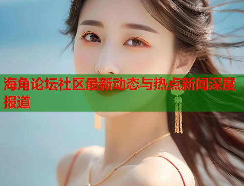海角论坛社区最新动态与热点新闻深度报道 第2张 海角论坛社区最新动态与热点新闻深度报道 第2张