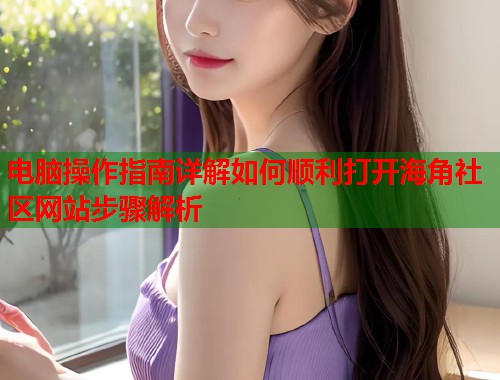 电脑操作指南详解如何顺利打开海角社区网站步骤解析 第1张 电脑操作指南详解如何顺利打开海角社区网站步骤解析 第1张