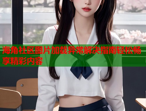 海角社区图片加载异常解决指南轻松畅享精彩内容  第1张