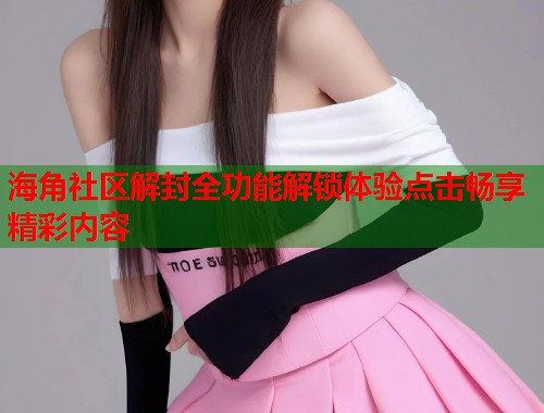 海角社区解封全功能解锁体验点击畅享精彩内容 第1张 海角社区解封全功能解锁体验点击畅享精彩内容 第1张