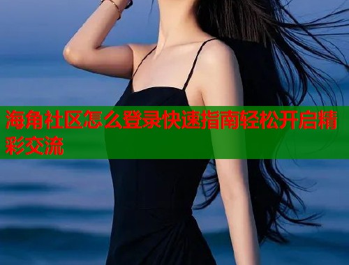 海角社区怎么登录快速指南轻松开启精彩交流 第1张 海角社区怎么登录快速指南轻松开启精彩交流 第1张