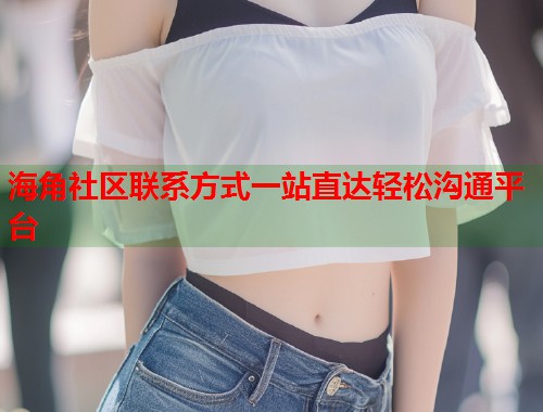 海角社区联系方式一站直达轻松沟通平台  第1张