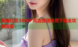 海角社区1080P高清资源免费下载全攻略指南