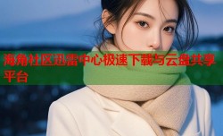 海角社区迅雷中心极速下载与云盘共享平台