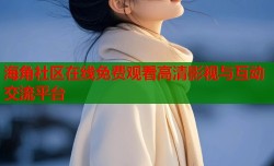 海角社区在线免费观看高清影视与互动交流平台