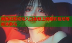 海角社区论坛入口全新上线精彩互动等你来参与
