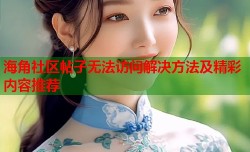 海角社区帖子无法访问解决方法及精彩内容推荐