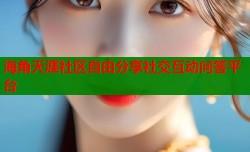 海角天涯社区自由分享社交互动问答平台