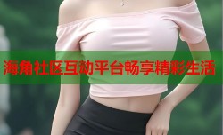 海角社区互动平台畅享精彩生活