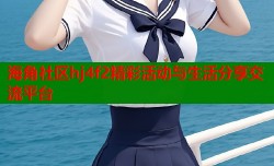 海角社区hj4f2精彩活动与生活分享交流平台