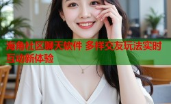 海角社区聊天软件 多样交友玩法实时互动新体验