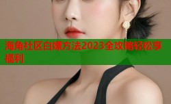 海角社区白嫖方法2023全攻略轻松享福利