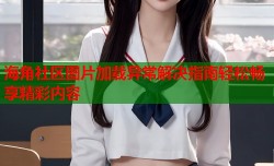 海角社区图片加载异常解决指南轻松畅享精彩内容