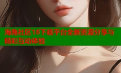 海角社区18下载平台全新资源分享与精彩互动体验