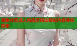 海角社区成人精品区精选精彩内容等你探索