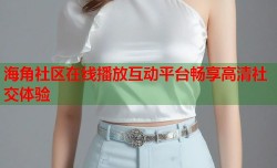 海角社区在线播放互动平台畅享高清社交体验
