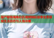 国产剧情海角社区视频精彩故事全景展现生活百态与人情冷暖