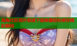 海角社区照片极速下载神器轻松保存精彩瞬间