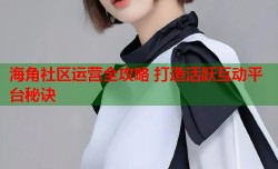 海角社区运营全攻略 打造活跃互动平台秘诀