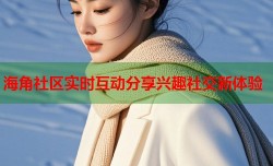 海角社区实时互动分享兴趣社交新体验