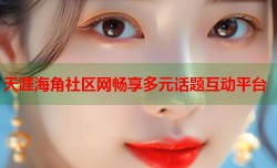 天涯海角社区网畅享多元话题互动平台