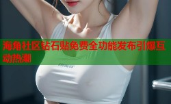 海角社区钻石贴免费全功能发布引爆互动热潮