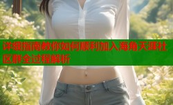 详细指南教你如何顺利加入海角天涯社区群全过程解析