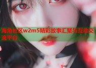 海角社区w2m5精彩故事汇聚与互动交流平台