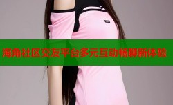 海角社区交友平台多元互动畅聊新体验