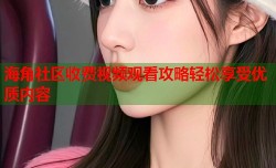 海角社区收费视频观看攻略轻松享受优质内容