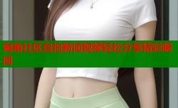 海角社区自拍新闻视频轻松分享精彩瞬间
