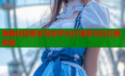海角社区剧本互动平台打造多元社交新体验
