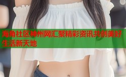 海角社区神州网汇聚精彩资讯共创美好生活新天地