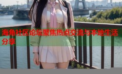 海角社区论坛聚焦热点交流与本地生活分享