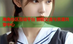 海角社区互动平台 智能交流与资源共享中心