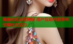 海角社区运营揭秘 用户互动内容多样引爆社交活力