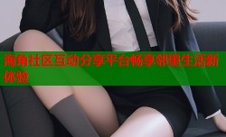 海角社区互动分享平台畅享邻里生活新体验