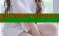海角社区思瑶互动平台开启精彩生活体验