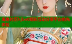 海角社区hjbe0精彩互动分享平台抢先体验