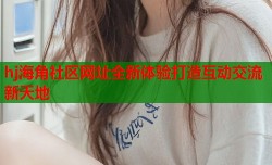 hj海角社区网址全新体验打造互动交流新天地