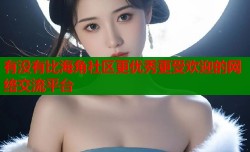 有没有比海角社区更优秀更受欢迎的网络交流平台