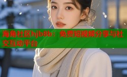 海角社区hjb8b：免费短视频分享与社交互动平台
