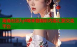 海角社区hj4啥来着精彩内容汇聚交流平台
