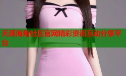 天涯海角社区官网精彩资讯互动分享平台