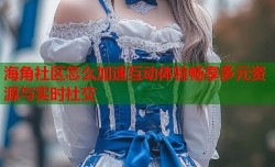 海角社区怎么加速互动体验畅享多元资源与实时社交