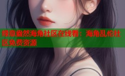 绿意盎然海角社区在线看：海角乱伦社区免费资源
