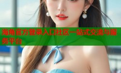 海角官方登录入口社区一站式交流与服务平台