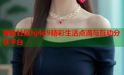 海角社区hj4d9精彩生活点滴与互动分享平台
