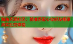 海角天涯社区：精准匹配心仪好友畅享真实社交体验