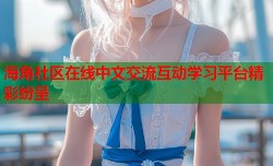 海角社区在线中文交流互动学习平台精彩纷呈